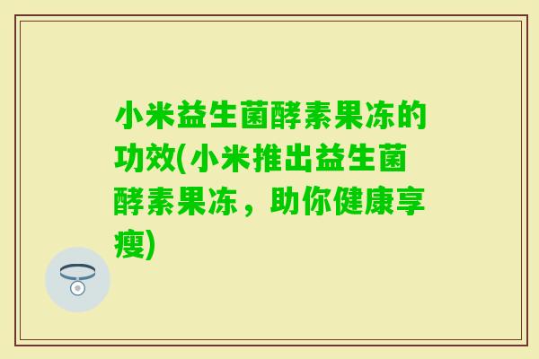 小米益生菌酵素果冻的功效(小米推出益生菌酵素果冻,助你健康享瘦) 小米益生菌酵素果冻的功效(小米推出益生菌酵素果冻,助你健康享瘦)