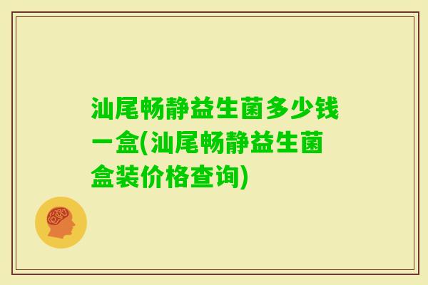汕尾畅静益生菌多少钱一盒(汕尾畅静益生菌盒装价格查询)