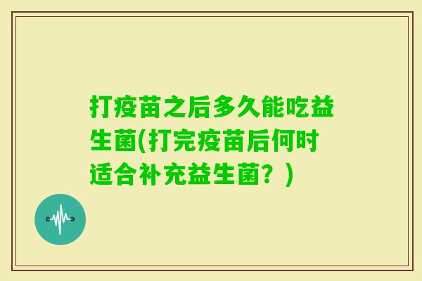 打疫苗之后多久能吃益生菌(打完疫苗后何时适合补充益生菌?) 打疫苗之后多久能吃益生菌(打完疫苗后何时适合补充益生菌?)