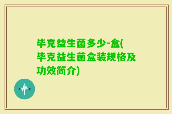 毕克益生菌多少-盒(毕克益生菌盒装规格及功效简介)