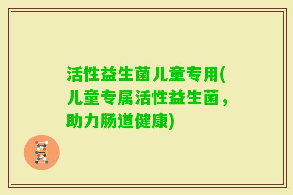 活性益生菌儿童专用(儿童专属活性益生菌，助力肠道健康)