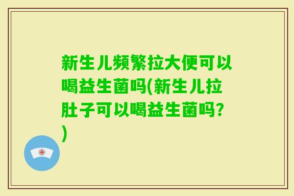新生儿频繁拉大便可以喝益生菌吗(新生儿拉肚子可以喝益生菌吗？)