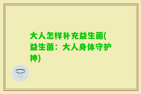 大人怎样补充益生菌(益生菌:大人身体守护神) 大人怎样补充益生菌(益生菌:大人身体守护神)