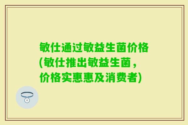 敏仕通益生菌价格(敏仕推出敏益生菌，价格实惠惠及消费者)