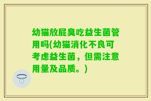 幼猫放屁臭吃益生菌管用吗(幼猫消化不良可考虑益生菌，但需注意用量及品质。)
