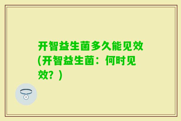 开智益生菌多久能见效(开智益生菌：何时见效？)