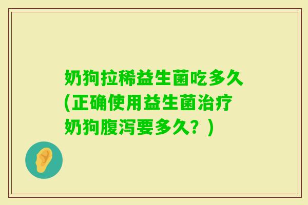 奶狗拉稀益生菌吃多久(正确使用益生菌治疗奶狗腹泻要多久？)
