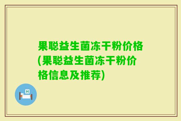 果聪益生菌冻干粉价格(果聪益生菌冻干粉价格信息及推荐) 果聪益生菌冻干粉价格(果聪益生菌冻干粉价格信息及推荐)