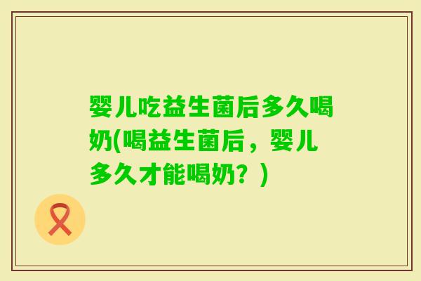 婴儿吃益生菌后多久喝奶(喝益生菌后，婴儿多久才能喝奶？)