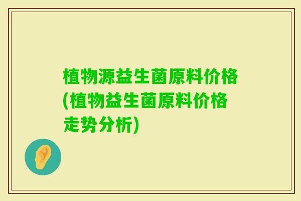 植物源益生菌原料价格(植物益生菌原料价格走势分析)