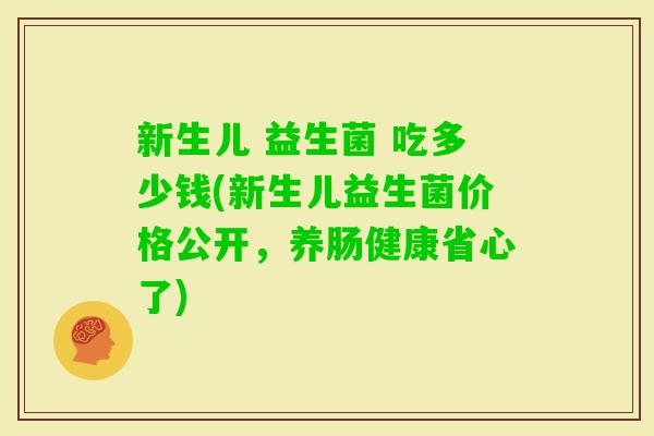 新生儿 益生菌 吃多少钱(新生儿益生菌价格公开，养肠健康省心了)