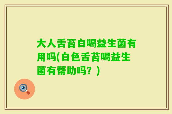 大人舌苔白喝益生菌有用吗(白色舌苔喝益生菌有帮助吗？)