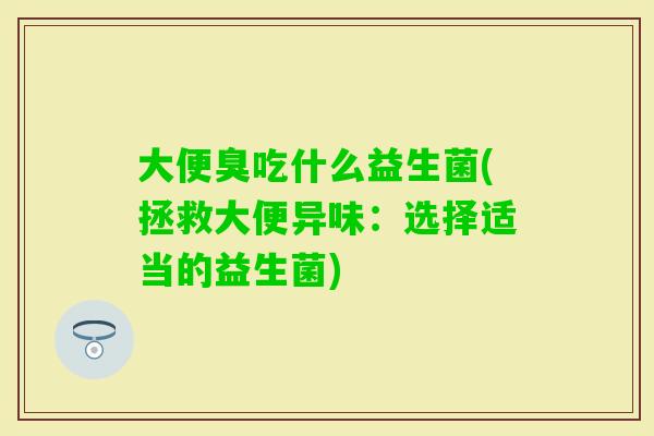 大便臭吃什么益生菌(拯救大便异味：选择适当的益生菌)