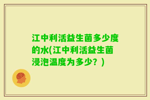 江中利活益生菌多少度的水(江中利活益生菌浸泡温度为多少？)