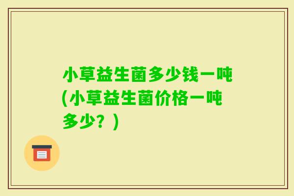 小草益生菌多少钱一吨(小草益生菌价格一吨多少？)