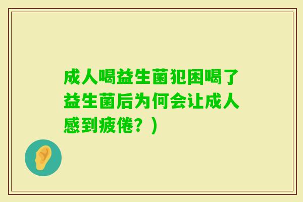 成人喝益生菌犯困喝了益生菌后为何会让成人感到疲倦？)