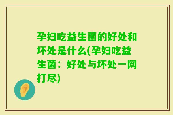孕妇吃益生菌的好处和坏处是什么(孕妇吃益生菌：好处与坏处一网打尽)