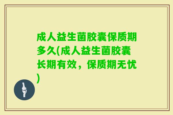 成人益生菌胶囊保质期多久(成人益生菌胶囊长期有效，保质期无忧)