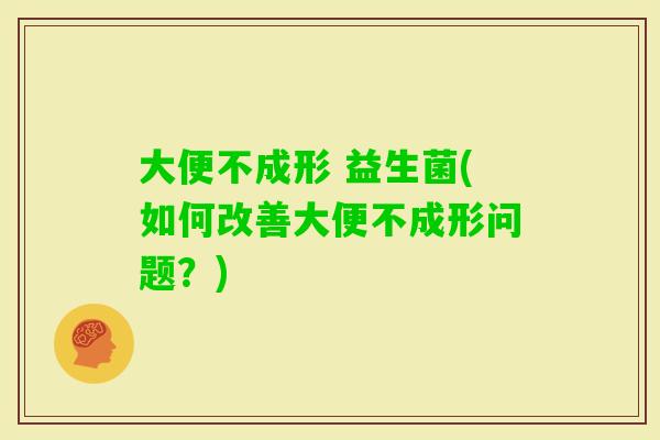 大便不成形 益生菌(如何改善大便不成形问题？)
