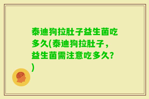 泰迪狗拉肚子益生菌吃多久(泰迪狗拉肚子,益生菌需注意吃多久?) 泰迪狗拉肚子益生菌吃多久(泰迪狗拉肚子,益生菌需注意吃多久?)