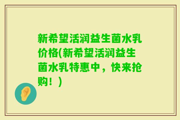 新希望活润益生菌水乳价格(新希望活润益生菌水乳特惠中，快来抢购！)