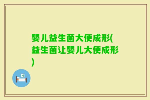 婴儿益生菌大便成形(益生菌让婴儿大便成形)