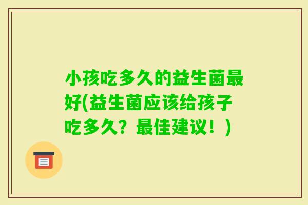 小孩吃多久的益生菌最好(益生菌应该给孩子吃多久？最佳建议！)