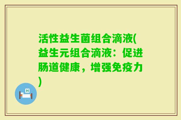 活性益生菌组合滴液(益生元组合滴液：促进肠道健康，增强免疫力)