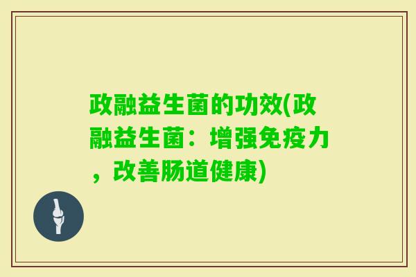政融益生菌的功效(政融益生菌:增强力,改善肠道健康) 政融益生菌的功效(政融益生菌:增强力,改善肠道健康)