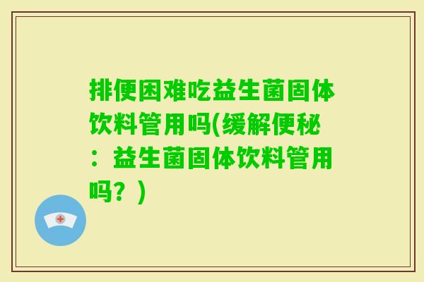 排便困难吃益生菌固体饮料管用吗(缓解便秘：益生菌固体饮料管用吗？)