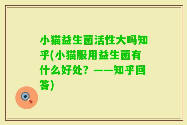 小猫益生菌活性大吗知乎(小猫服用益生菌有什么好处?——知乎回答) 小猫益生菌活性大吗知乎(小猫服用益生菌有什么好处?——知乎回答)