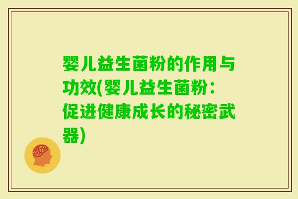 婴儿益生菌粉的作用与功效(婴儿益生菌粉：促进健康成长的秘密武器)
