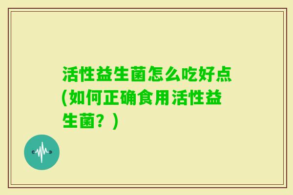 活性益生菌怎么吃好点(如何正确食用活性益生菌？)