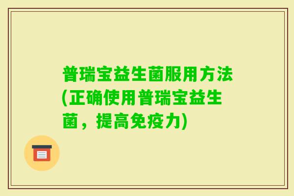 普瑞宝益生菌服用方法(正确使用普瑞宝益生菌,提高力) 普瑞宝益生菌服用方法(正确使用普瑞宝益生菌,提高力)