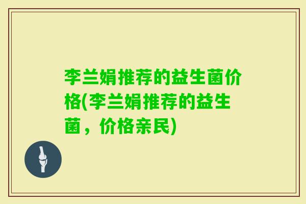 李兰娟推荐的益生菌价格(李兰娟推荐的益生菌，价格亲民)