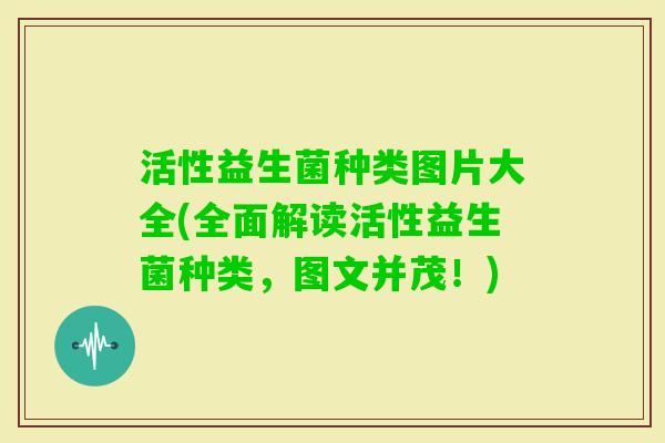 活性益生菌种类图片大全(全面解读活性益生菌种类，图文并茂！)