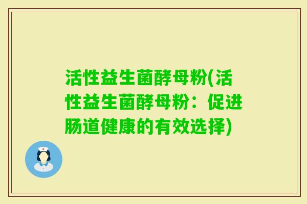 活性益生菌酵母粉(活性益生菌酵母粉：促进肠道健康的有效选择)