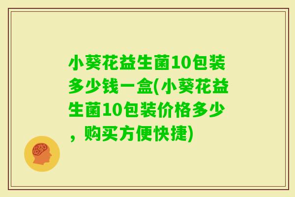 小葵花益生菌10包装多少钱一盒(小葵花益生菌10包装价格多少，购买方便快捷)