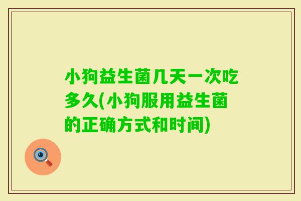 小狗益生菌几天一次吃多久(小狗服用益生菌的正确方式和时间)