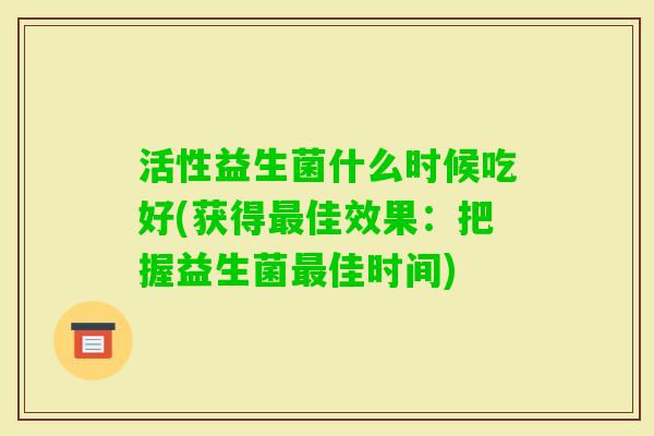 活性益生菌什么时候吃好(获得佳效果:把握益生菌佳时间) 活性益生菌什么时候吃好(获得佳效果:把握益生菌佳时间)