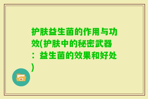 护肤益生菌的作用与功效(护肤中的秘密武器：益生菌的效果和好处)