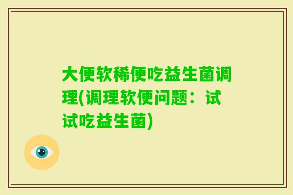 大便软稀便吃益生菌调理(调理软便问题：试试吃益生菌)