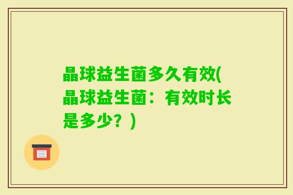 晶球益生菌多久有效(晶球益生菌：有效时长是多少？)
