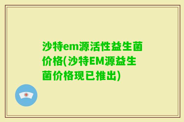 沙特em源活性益生菌价格(沙特EM源益生菌价格现已推出)