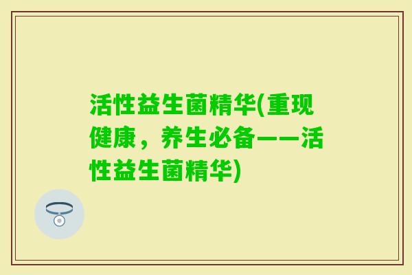 活性益生菌精华(重现健康，养生必备——活性益生菌精华)