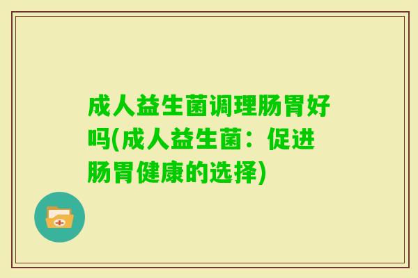 成人益生菌调理肠胃好吗(成人益生菌：促进肠胃健康的选择)