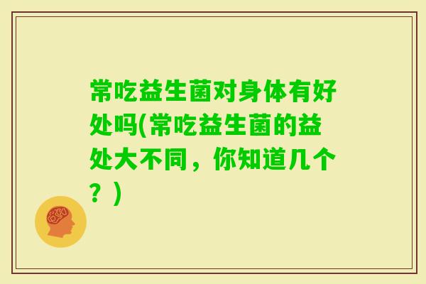 常吃益生菌对身体有好处吗(常吃益生菌的益处大不同，你知道几个？)