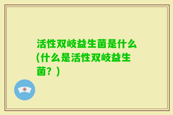 活性双岐益生菌是什么(什么是活性双岐益生菌？)