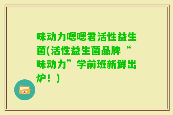 味动力嗯嗯君活性益生菌(活性益生菌品牌“味动力”学前班新鲜出炉！)