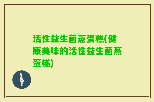 活性益生菌蒸蛋糕(健康美味的活性益生菌蒸蛋糕)